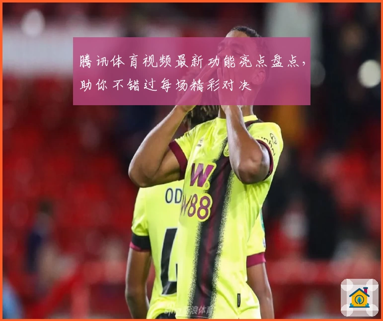 腾讯体育视频最新功能亮点盘点,助你不错过每场精彩对决