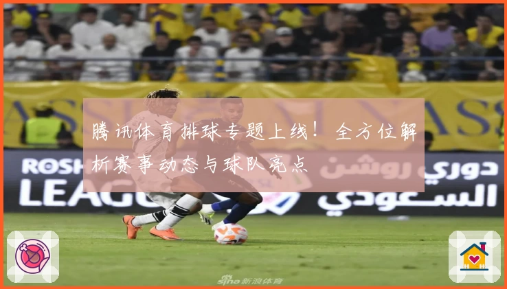 腾讯体育排球专题上线！全方位解析赛事动态与球队亮点