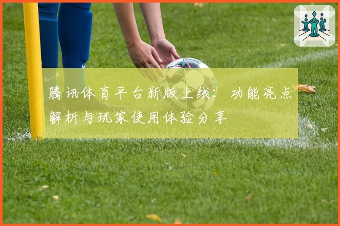 腾讯体育平台新版上线:功能亮点解析与玩家使用体验分享