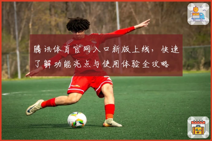 腾讯体育官网入口新版上线，快速了解功能亮点与使用体验全攻略