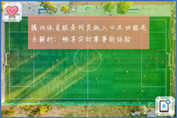 腾讯体育服务网页版入口及功能亮点解析：畅享实时赛事新体验