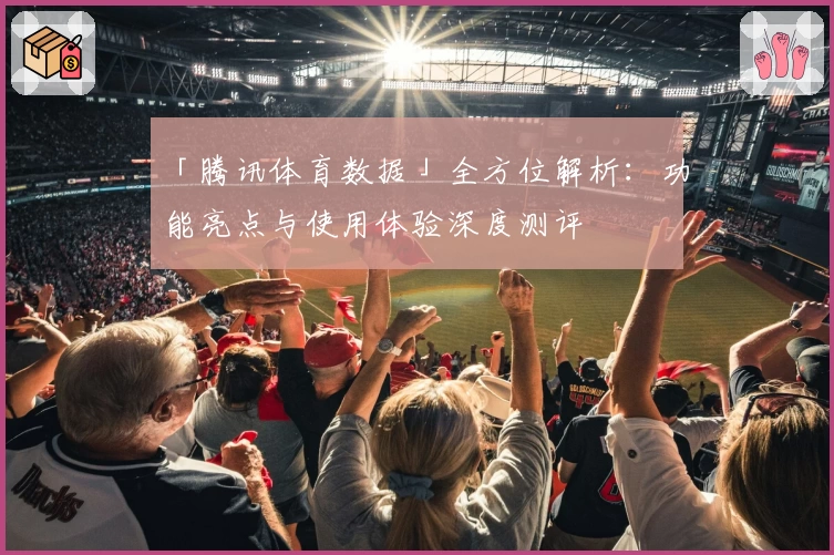 「腾讯体育数据」全方位解析:功能亮点与使用体验深度测评