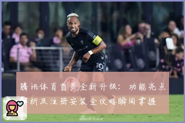 腾讯体育首页全新升级:功能亮点解析及注册安装全攻略瞬间掌握
