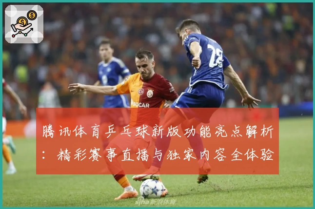 腾讯体育乒乓球新版功能亮点解析：精彩赛事直播与独家内容全体验