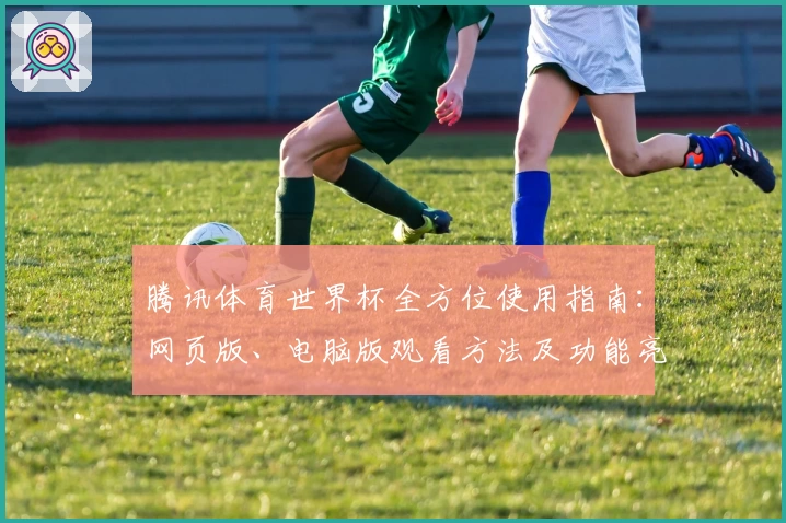 腾讯体育世界杯全方位使用指南:网页版、电脑版观看方法及功能亮点全解析