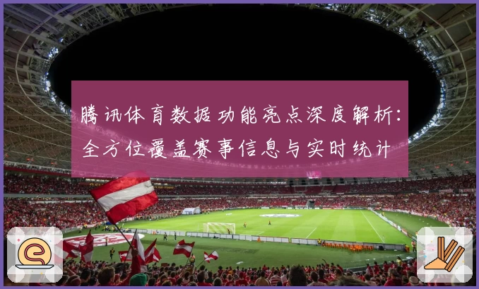 腾讯体育数据功能亮点深度解析：全方位覆盖赛事信息与实时统计
