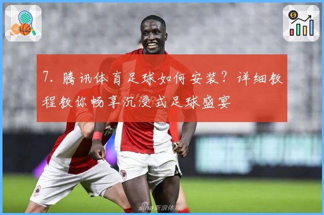 7. 腾讯体育足球如何安装？详细教程教你畅享沉浸式足球盛宴
