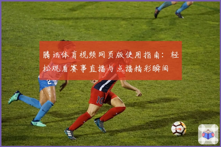 腾讯体育视频网页版使用指南：轻松观看赛事直播与点播精彩瞬间
