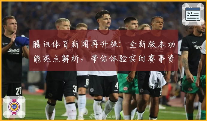 腾讯体育新闻再升级：全新版本功能亮点解析，带你体验实时赛事资讯与深度解读