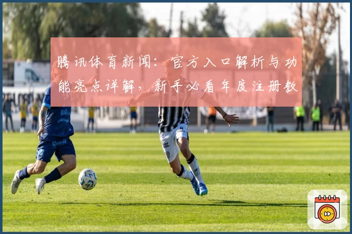 腾讯体育新闻：官方入口解析与功能亮点详解，新手必看年度注册教程