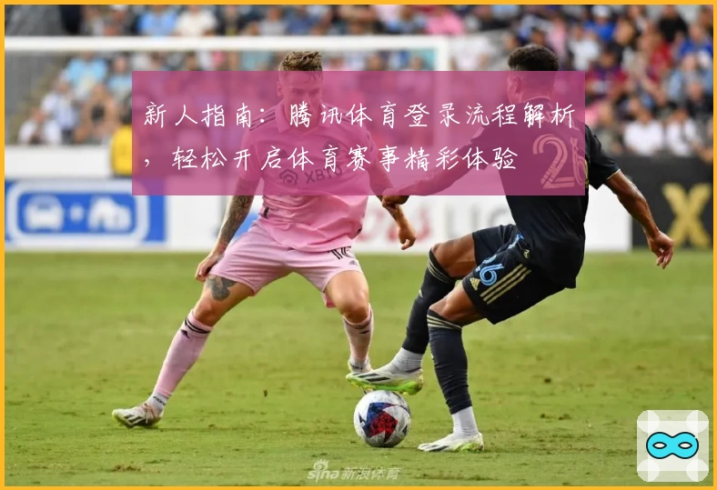 新人指南：腾讯体育登录流程解析，轻松开启体育赛事精彩体验