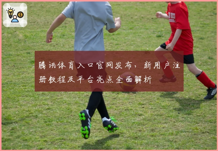 腾讯体育入口官网发布,新用户注册教程及平台亮点全面解析