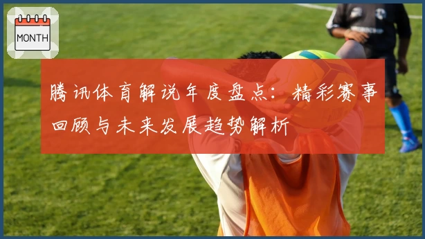 腾讯体育解说年度盘点：精彩赛事回顾与未来发展趋势解析