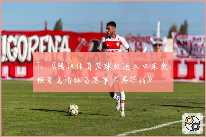 7. 《腾讯体育篮球极速入口来袭，畅享高清体育赛事不再等待》