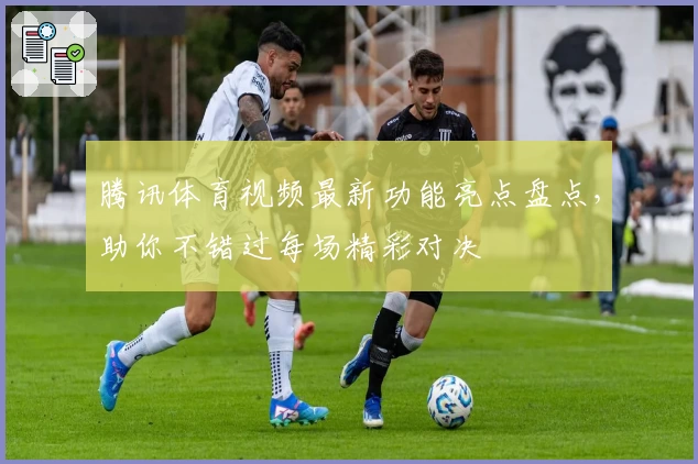 腾讯体育视频最新功能亮点盘点，助你不错过每场精彩对决