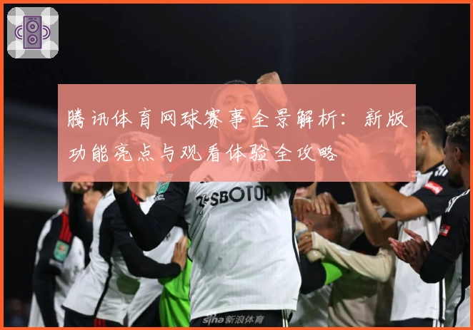 腾讯体育网球赛事全景解析：新版功能亮点与观看体验全攻略