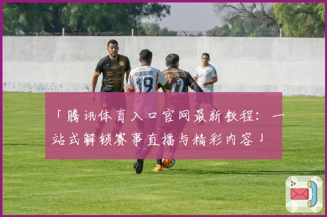 「腾讯体育入口官网最新教程：一站式解锁赛事直播与精彩内容」