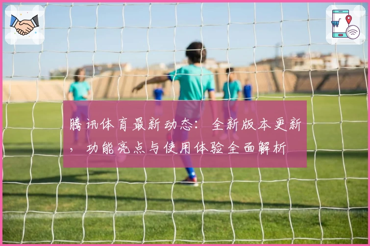 腾讯体育最新动态：全新版本更新，功能亮点与使用体验全面解析