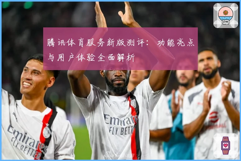腾讯体育服务新版测评:功能亮点与用户体验全面解析