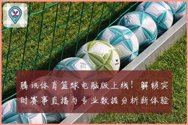 腾讯体育篮球电脑版上线！解锁实时赛事直播与专业数据分析新体验