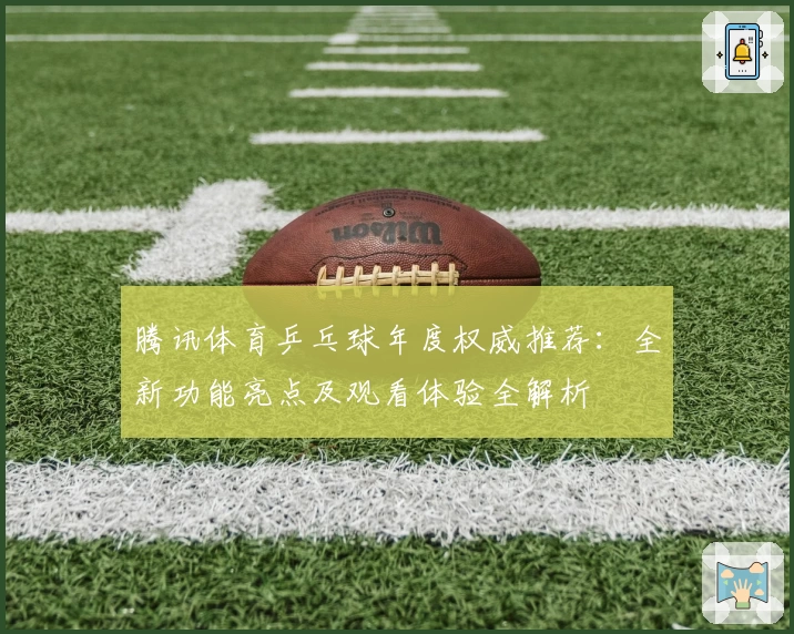 腾讯体育乒乓球年度权威推荐：全新功能亮点及观看体验全解析