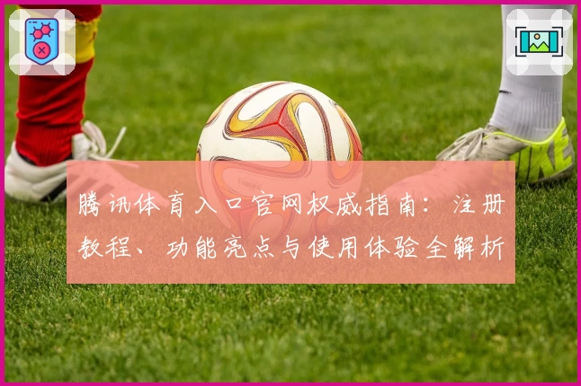 腾讯体育入口官网权威指南：注册教程、功能亮点与使用体验全解析