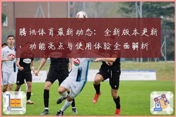 腾讯体育最新动态：全新版本更新，功能亮点与使用体验全面解析