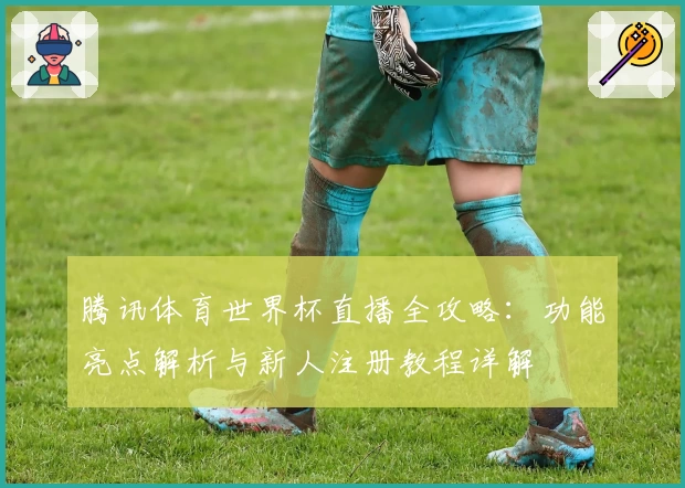 腾讯体育世界杯直播全攻略：功能亮点解析与新人注册教程详解