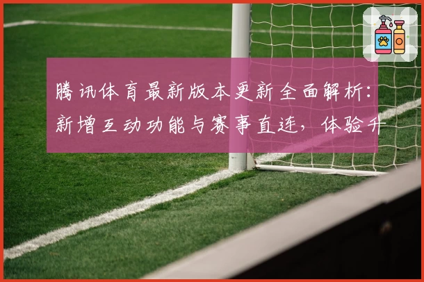腾讯体育最新版本更新全面解析：新增互动功能与赛事直连，体验升级