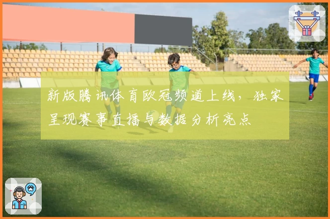新版腾讯体育欧冠频道上线，独家呈现赛事直播与数据分析亮点