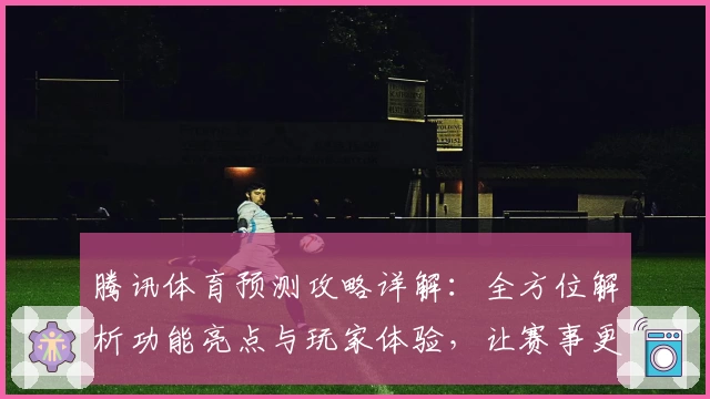 腾讯体育预测攻略详解：全方位解析功能亮点与玩家体验，让赛事更尽兴
