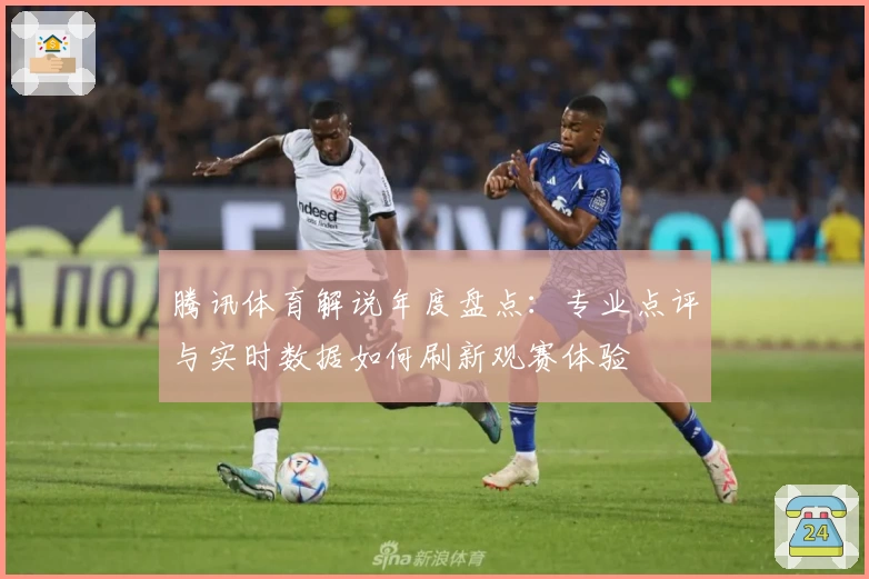 腾讯体育解说年度盘点：专业点评与实时数据如何刷新观赛体验