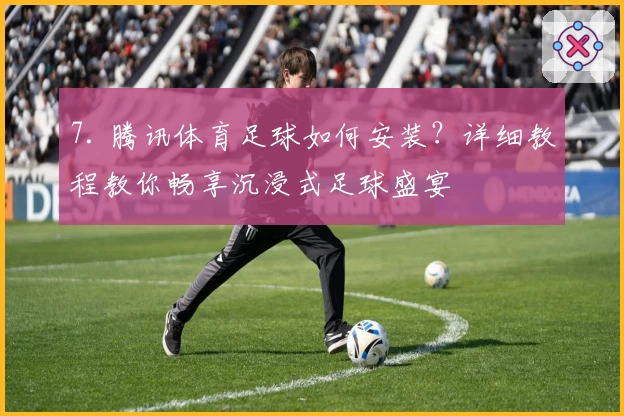 7. 腾讯体育足球如何安装？详细教程教你畅享沉浸式足球盛宴