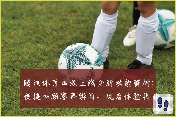 腾讯体育回放上线全新功能解析：便捷回顾赛事瞬间，观看体验再升级