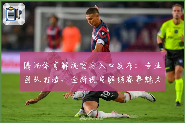 腾讯体育解说官方入口发布：专业团队打造，全新视角解锁赛事魅力！