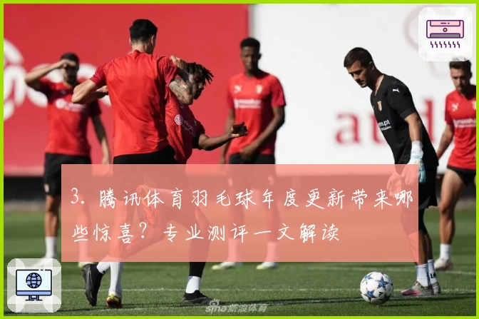 3. 腾讯体育羽毛球年度更新带来哪些惊喜？专业测评一文解读
