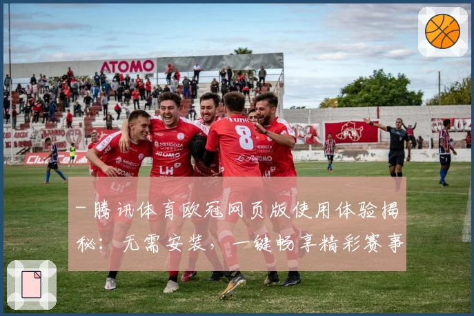 - 腾讯体育欧冠网页版使用体验揭秘：无需安装，一键畅享精彩赛事