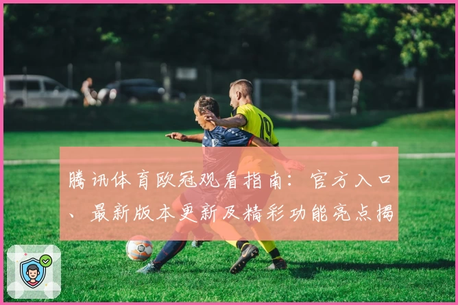 腾讯体育欧冠观看指南:官方入口、最新版本更新及精彩功能亮点揭秘