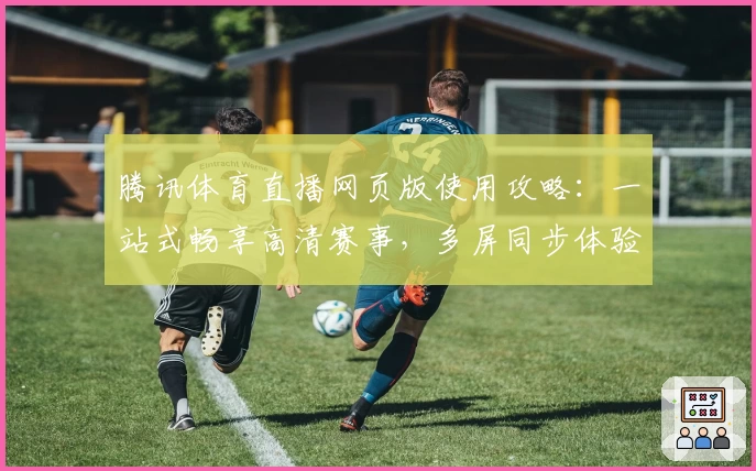 腾讯体育直播网页版使用攻略：一站式畅享高清赛事，多屏同步体验零距离