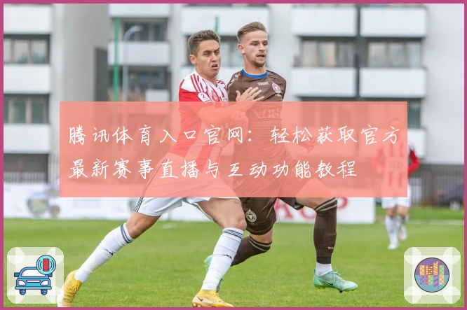 腾讯体育入口官网：轻松获取官方最新赛事直播与互动功能教程