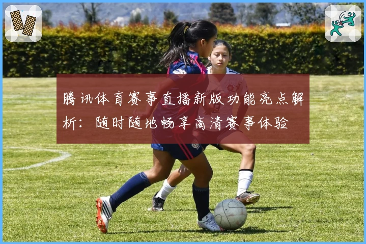 腾讯体育赛事直播新版功能亮点解析：随时随地畅享高清赛事体验