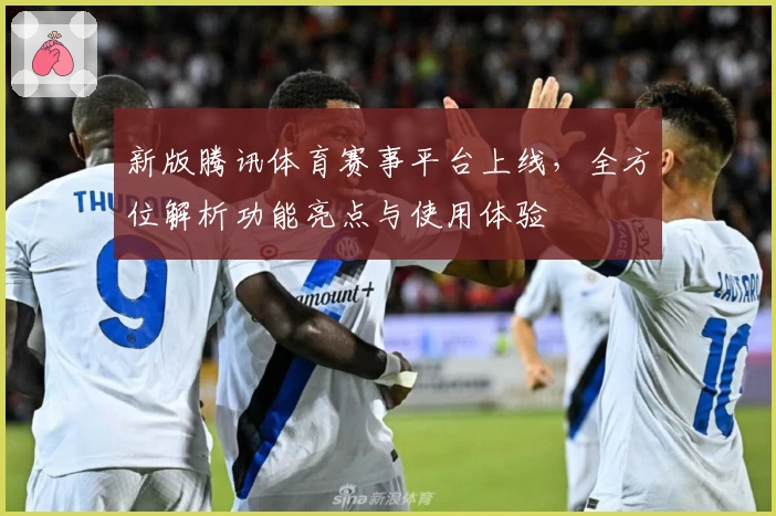 新版腾讯体育赛事平台上线，全方位解析功能亮点与使用体验