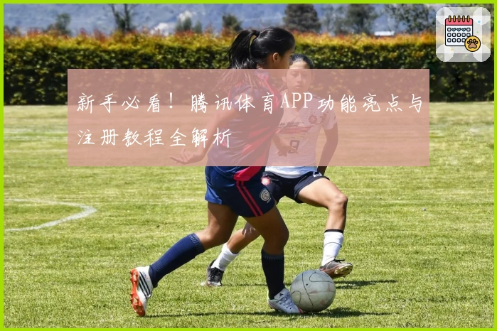 新手必看！腾讯体育APP功能亮点与注册教程全解析
