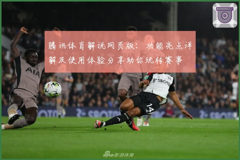 腾讯体育解说网页版：功能亮点详解及使用体验分享助你玩转赛事