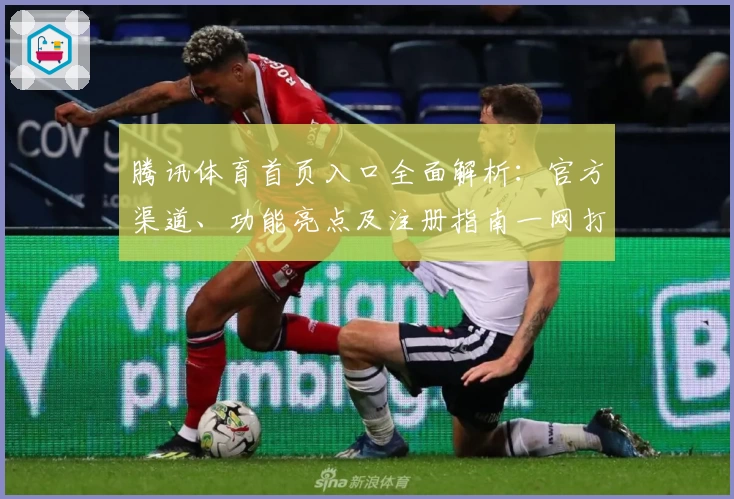 腾讯体育首页入口全面解析:官方渠道、功能亮点及注册指南一网打尽
