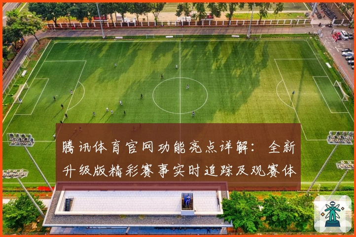 腾讯体育官网功能亮点详解：全新升级版精彩赛事实时追踪及观赛体验优化