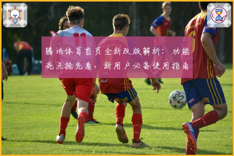 腾讯体育首页全新改版解析:功能亮点抢先看,新用户必备使用指南