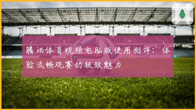 腾讯体育视频电脑版使用测评：体验流畅观赛的极致魅力