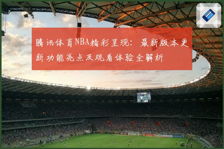 腾讯体育NBA精彩呈现：最新版本更新功能亮点及观看体验全解析