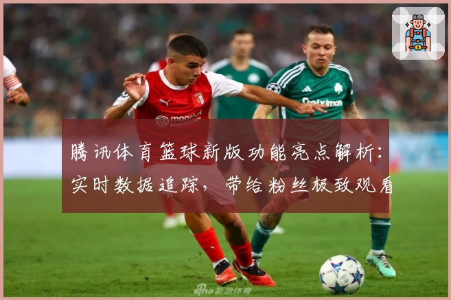腾讯体育篮球新版功能亮点解析:实时数据追踪,带给粉丝极致观看体验